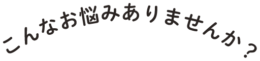 こんなお悩みありませんか？